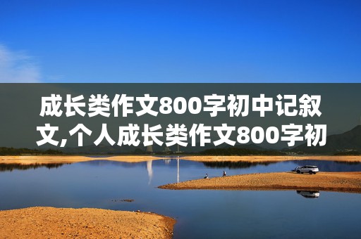 成长类作文800字初中记叙文,个人成长类作文800字初中记叙文