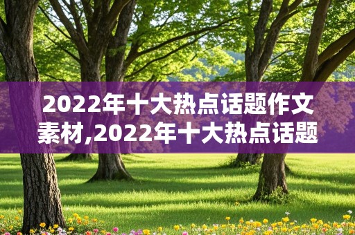 2022年十大热点话题作文素材,2022年十大热点话题作文素材高中