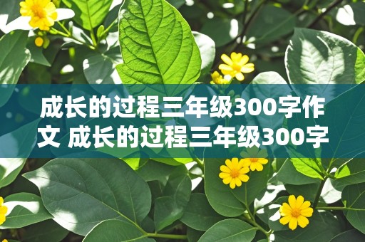 成长的过程三年级300字作文 成长的过程三年级300字作文怎么写