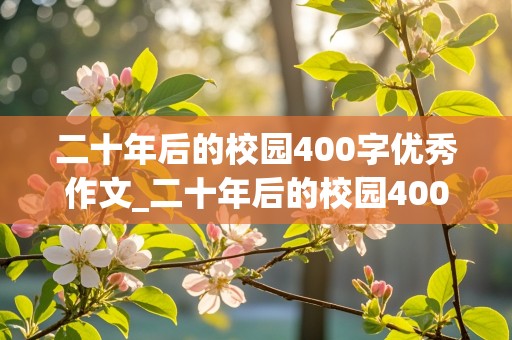 二十年后的校园400字优秀作文_二十年后的校园400字优秀作文五年级