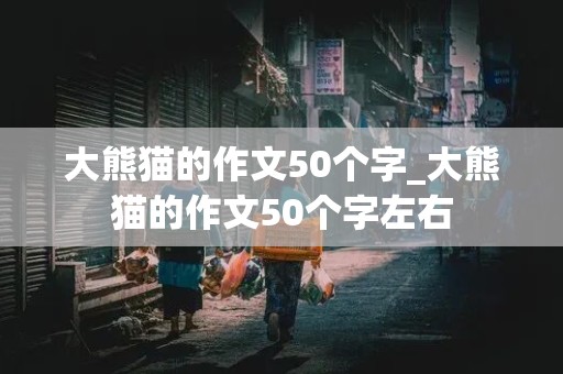 大熊猫的作文50个字_大熊猫的作文50个字左右