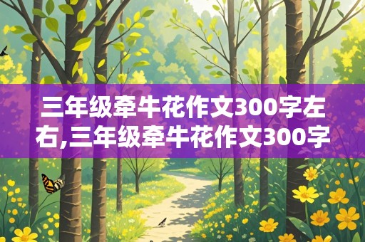 三年级牵牛花作文300字左右,三年级牵牛花作文300字左右时间顺序