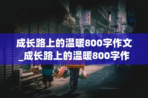 成长路上的温暖800字作文_成长路上的温暖800字作文初一