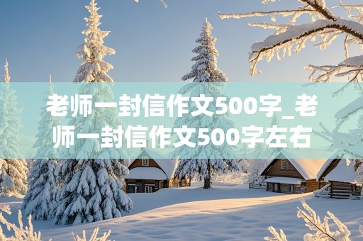 老师一封信作文500字_老师一封信作文500字左右