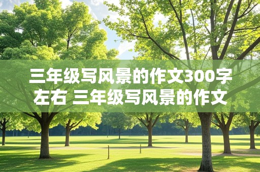 三年级写风景的作文300字左右 三年级写风景的作文300字左右有标题的