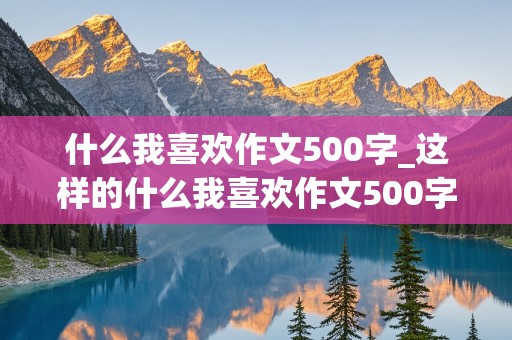 什么我喜欢作文500字_这样的什么我喜欢作文500字