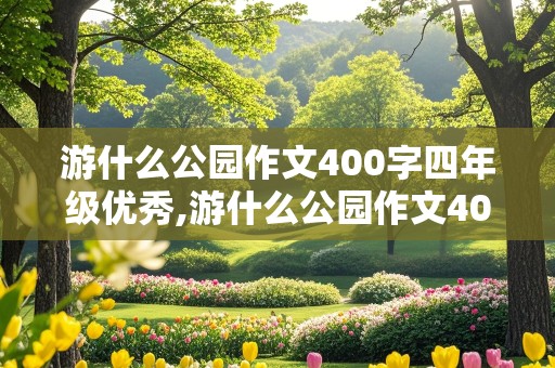 游什么公园作文400字四年级优秀,游什么公园作文400字四年级优秀范文常州