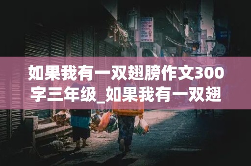 如果我有一双翅膀作文300字三年级_如果我有一双翅膀作文300字三年级下册