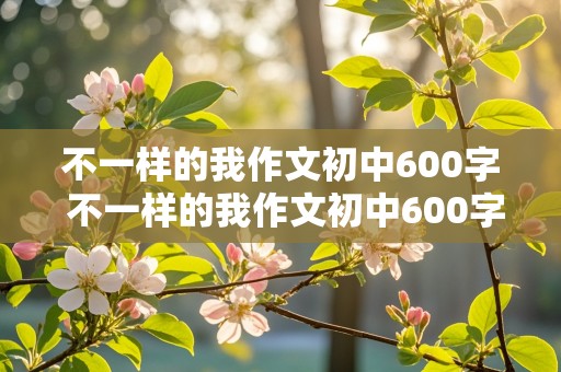 不一样的我作文初中600字 不一样的我作文初中600字记叙文