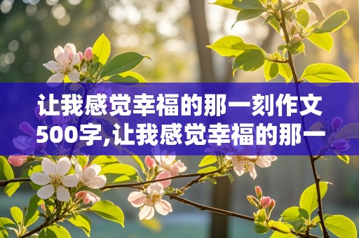 让我感觉幸福的那一刻作文500字,让我感觉幸福的那一刻作文500字初一