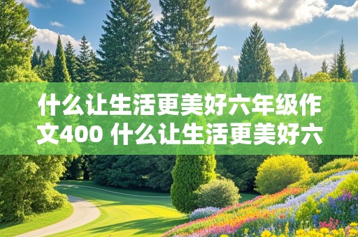 什么让生活更美好六年级作文400 什么让生活更美好六年级作文400字