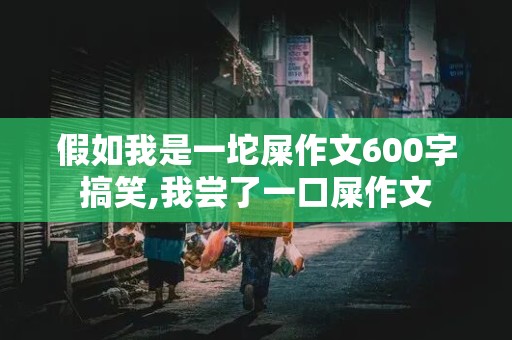 假如我是一坨屎作文600字搞笑,我尝了一口屎作文