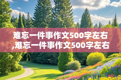 难忘一件事作文500字左右,难忘一件事作文500字左右初一