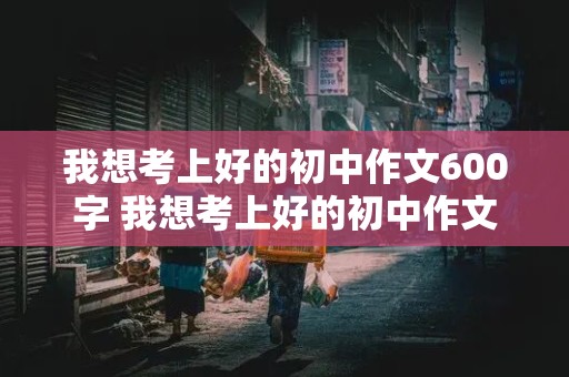 我想考上好的初中作文600字 我想考上好的初中作文600字怎么写