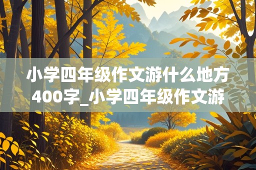 小学四年级作文游什么地方400字_小学四年级作文游什么地方400字山海农庄