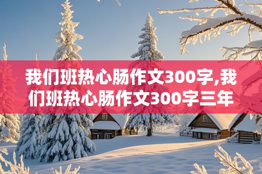 我们班热心肠作文300字,我们班热心肠作文300字三年级下册