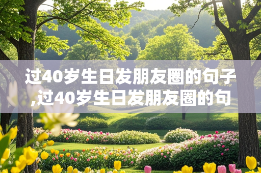 过40岁生日发朋友圈的句子,过40岁生日发朋友圈的句子图片