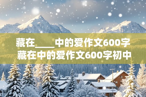 藏在____中的爱作文600字 藏在中的爱作文600字初中