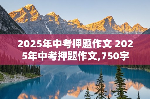 2025年中考押题作文 2025年中考押题作文,750字