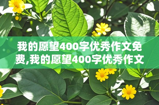 我的愿望400字优秀作文免费,我的愿望400字优秀作文免费阅读