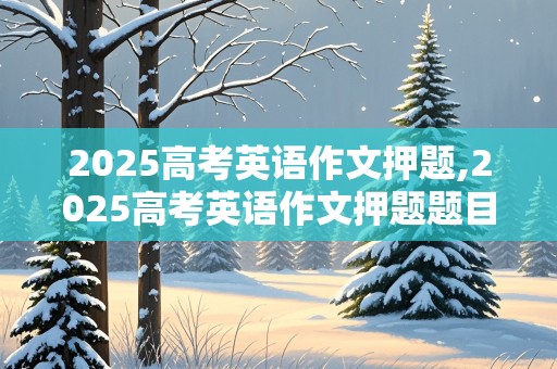 2025高考英语作文押题,2025高考英语作文押题题目