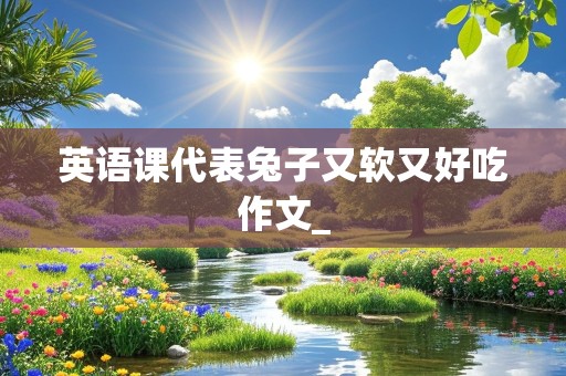 英语课代表兔子又软又好吃作文_