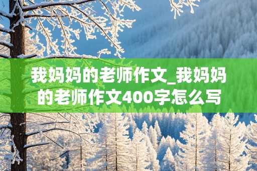 我妈妈的老师作文_我妈妈的老师作文400字怎么写