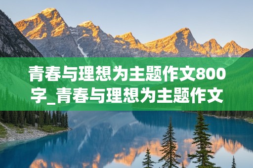 青春与理想为主题作文800字_青春与理想为主题作文800字高中