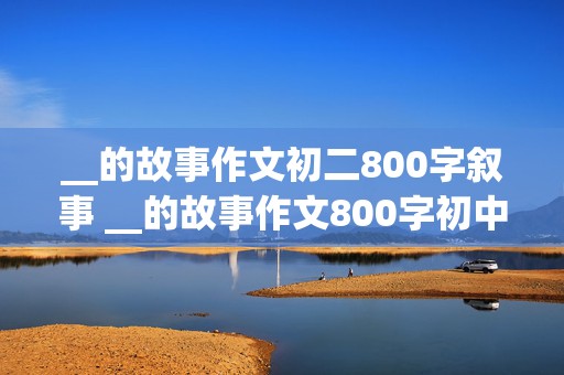 __的故事作文初二800字叙事 __的故事作文800字初中