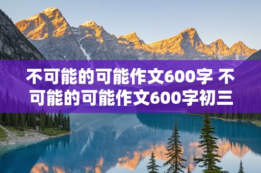 不可能的可能作文600字 不可能的可能作文600字初三