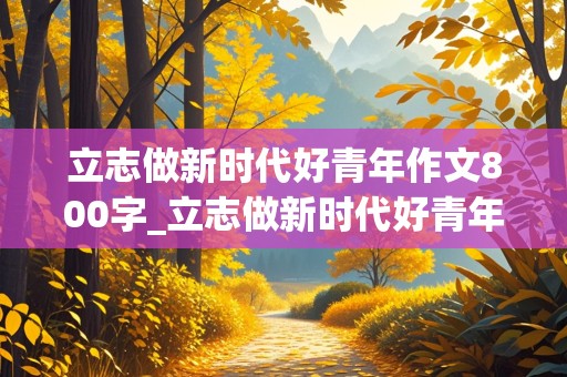 立志做新时代好青年作文800字_立志做新时代好青年作文800字高中