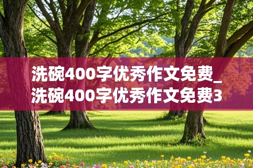 洗碗400字优秀作文免费_洗碗400字优秀作文免费35篇