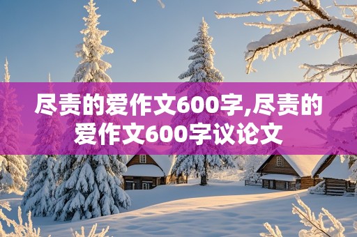 尽责的爱作文600字,尽责的爱作文600字议论文