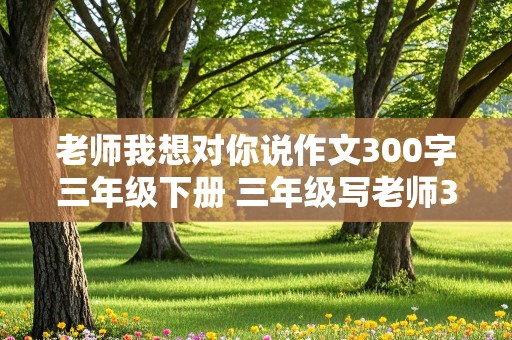 老师我想对你说作文300字三年级下册 三年级写老师300字优秀作文