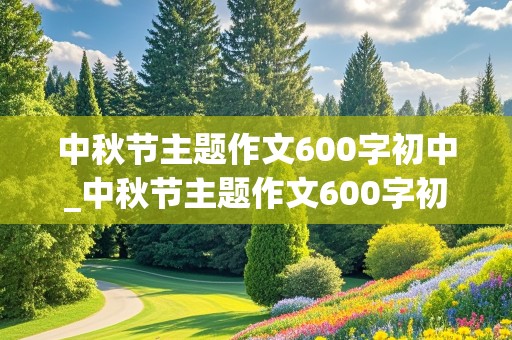 中秋节主题作文600字初中_中秋节主题作文600字初中生