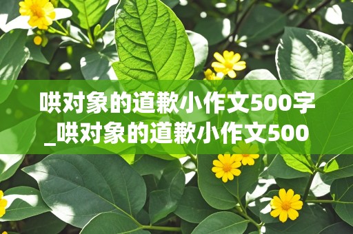 哄对象的道歉小作文500字_哄对象的道歉小作文500字可复制