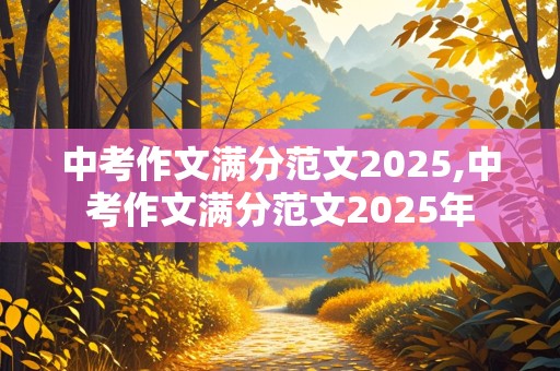 中考作文满分范文2025,中考作文满分范文2025年