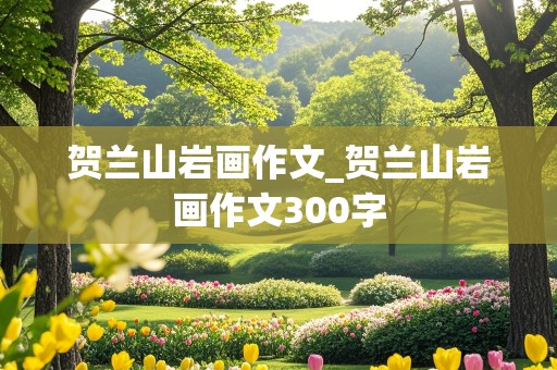 贺兰山岩画作文_贺兰山岩画作文300字