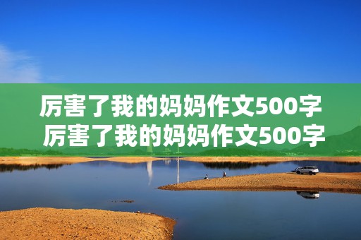 厉害了我的妈妈作文500字 厉害了我的妈妈作文500字六年级