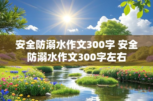 安全防溺水作文300字 安全防溺水作文300字左右