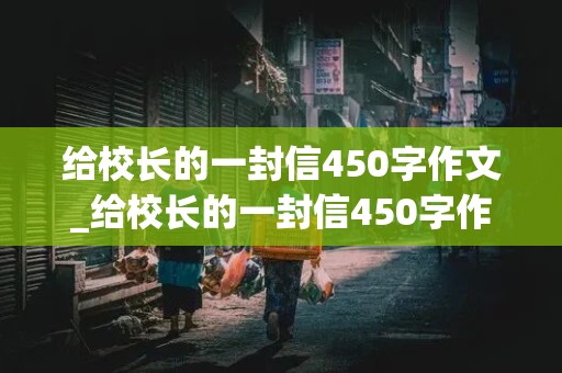 给校长的一封信450字作文_给校长的一封信450字作文六年级