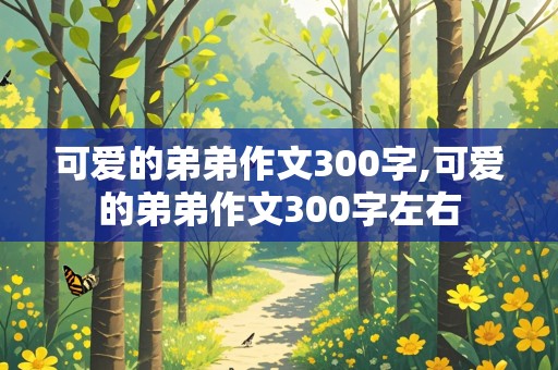 可爱的弟弟作文300字,可爱的弟弟作文300字左右