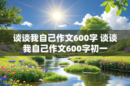 谈谈我自己作文600字 谈谈我自己作文600字初一