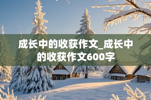 成长中的收获作文_成长中的收获作文600字