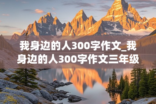 我身边的人300字作文_我身边的人300字作文三年级