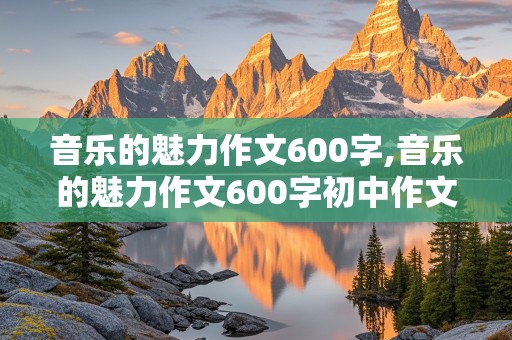 音乐的魅力作文600字,音乐的魅力作文600字初中作文