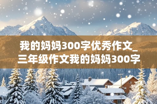 我的妈妈300字优秀作文_三年级作文我的妈妈300字优秀作文