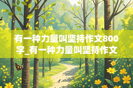 有一种力量叫坚持作文800字_有一种力量叫坚持作文800字记叙文