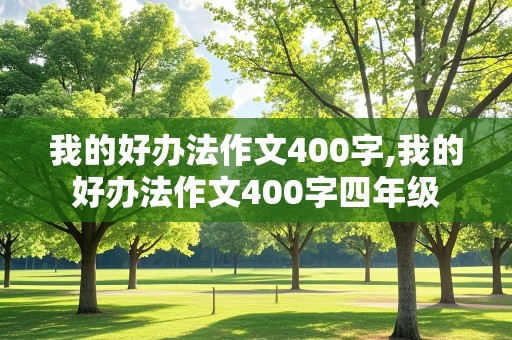 我的好办法作文400字,我的好办法作文400字四年级