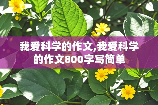 我爱科学的作文,我爱科学的作文800字写简单